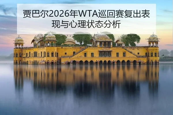 贾巴尔2026年WTA巡回赛复出表现与心理状态分析