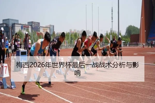 梅西2026年世界杯最后一战战术分析与影响