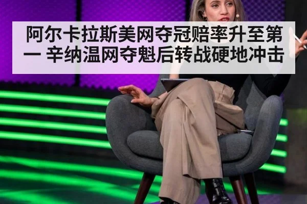 阿尔卡拉斯美网夺冠赔率升至第一 辛纳温网夺魁后转战硬地冲击