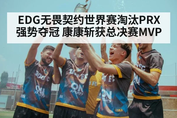 EDG无畏契约世界赛淘汰PRX强势夺冠 康康斩获总决赛MVP